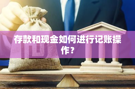 存款和现金如何进行记账操作？