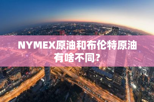 NYMEX原油和布伦特原油有啥不同？