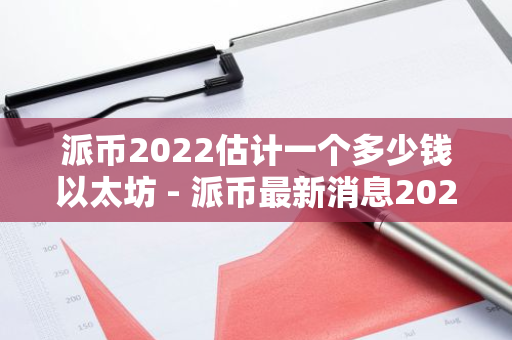 派币2022估计一个多少钱以太坊 - 派币最新消息2021年4月