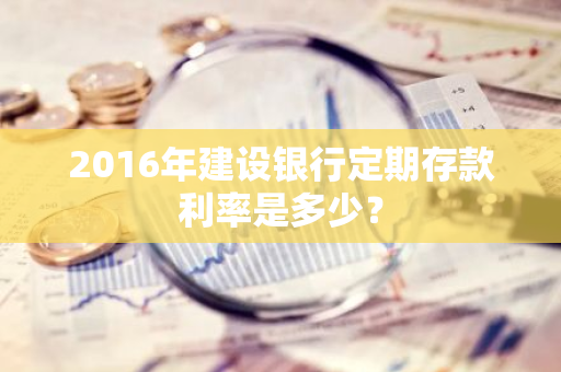 2016年建设银行定期存款利率是多少？