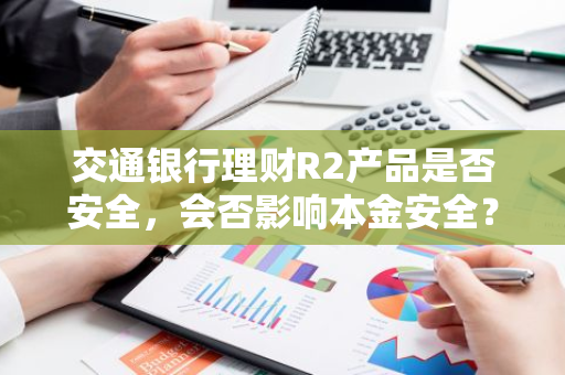 交通银行理财R2产品是否安全，会否影响本金安全？