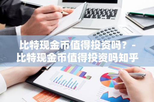 比特现金币值得投资吗？-比特现金币值得投资吗知乎