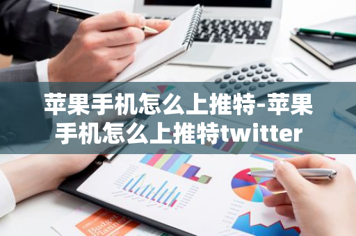 苹果手机怎么上推特-苹果手机怎么上推特twitter