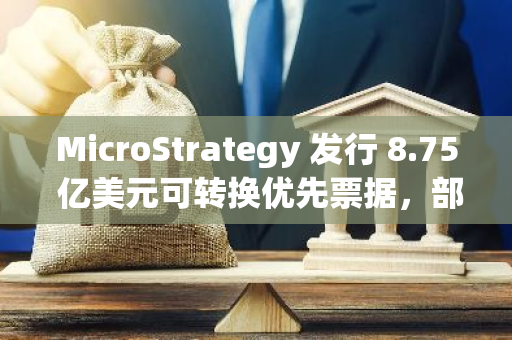 MicroStrategy 发行 8.75 亿美元可转换优先票据，部分收益拟用于购买比特币