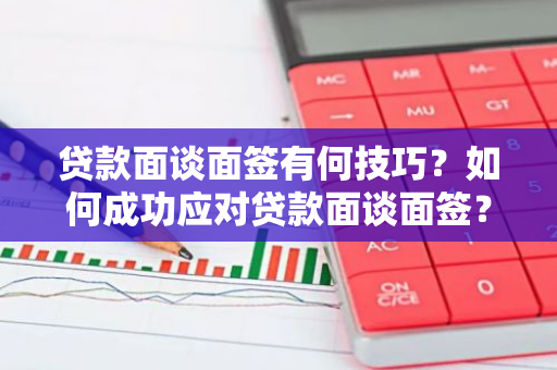 贷款面谈面签有何技巧？如何成功应对贷款面谈面签？