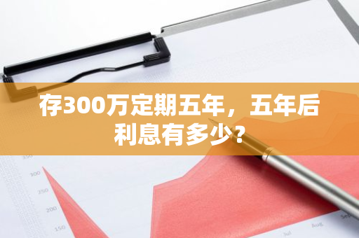 存300万定期五年，五年后利息有多少？