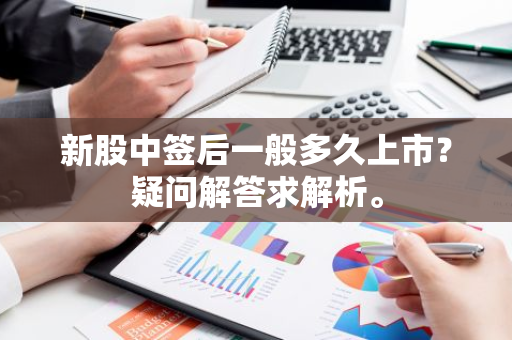 新股中签后一般多久上市？疑问解答求解析。