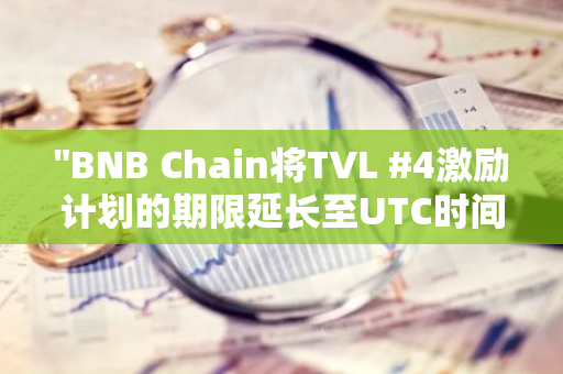 "BNB Chain将TVL #4激励计划的期限延长至UTC时间10月19日，以进一步提升网络效益"