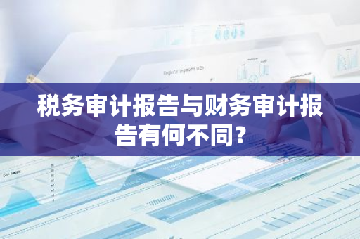 税务审计报告与财务审计报告有何不同？