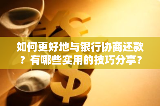 如何更好地与银行协商还款？有哪些实用的技巧分享？