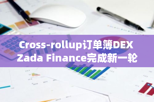 Cross-rollup订单簿DEX Zada Finance完成新一轮融资，Cryptia Capital等参投