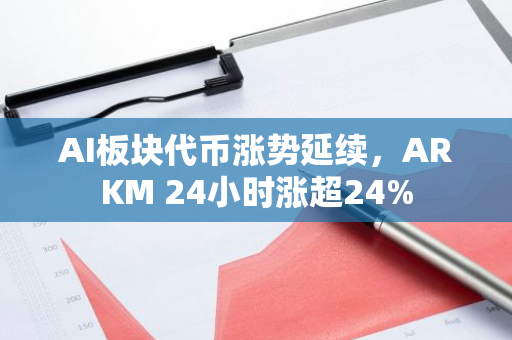 AI板块代币涨势延续，ARKM 24小时涨超24%