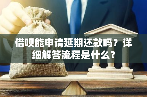 借呗能申请延期还款吗？详细解答流程是什么？