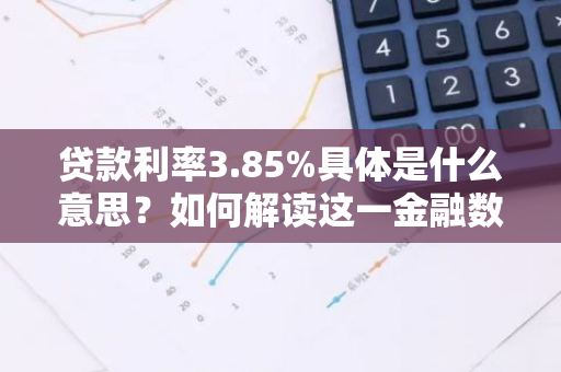 贷款利率3.85%具体是什么意思？如何解读这一金融数据？