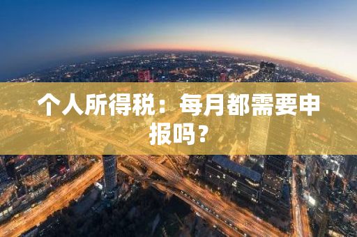 个人所得税：每月都需要申报吗？