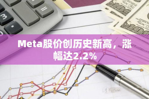 Meta股价创历史新高，涨幅达2.2%