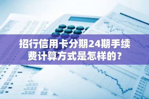 招行信用卡分期24期手续费计算方式是怎样的？