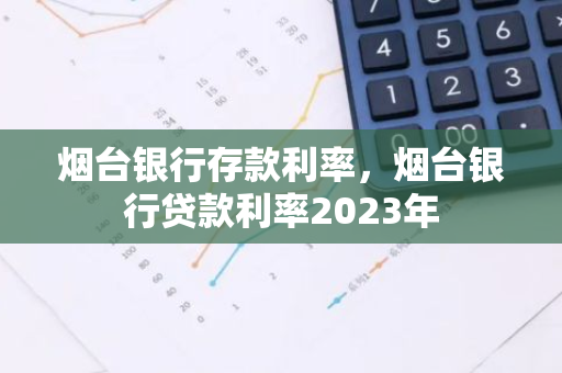 烟台银行存款利率，烟台银行贷款利率2023年