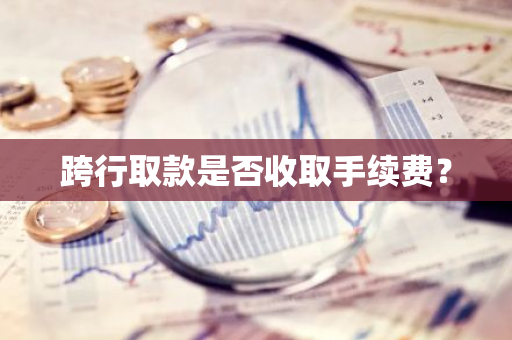 跨行取款是否收取手续费？