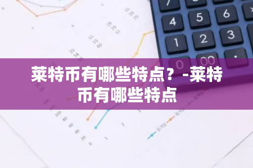 莱特币有哪些特点？-莱特币有哪些特点