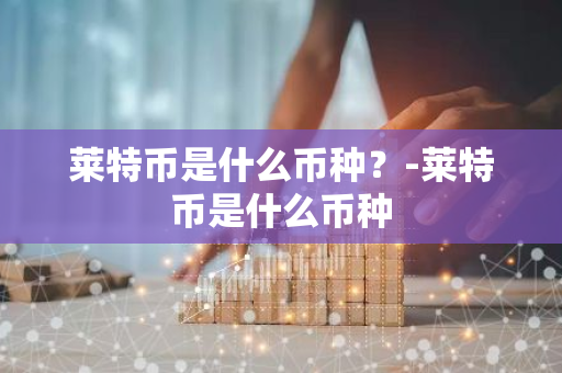 莱特币是什么币种？-莱特币是什么币种