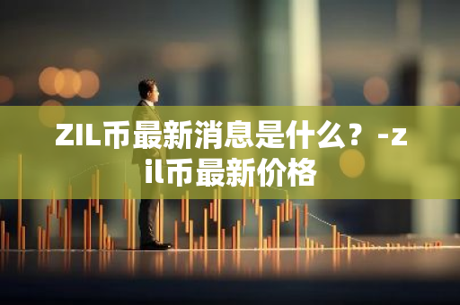 ZIL币最新消息是什么？-zil币最新价格