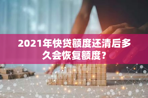 2021年快贷额度还清后多久会恢复额度？