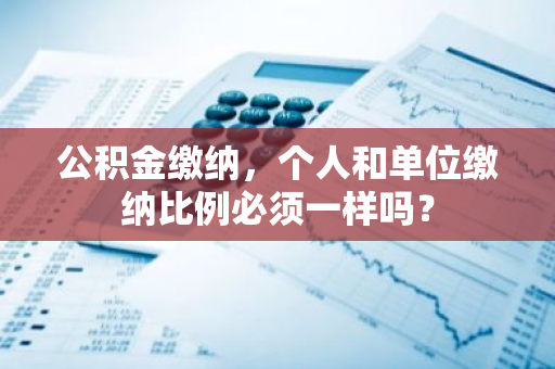 公积金缴纳，个人和单位缴纳比例必须一样吗？