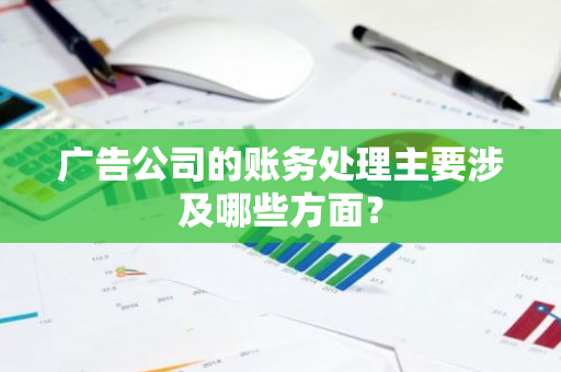 广告公司的账务处理主要涉及哪些方面？