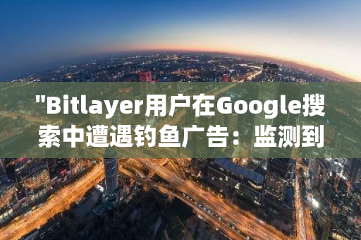 "Bitlayer用户在Google搜索中遭遇钓鱼广告：监测到潜在风险，保护个人信息不容忽视"