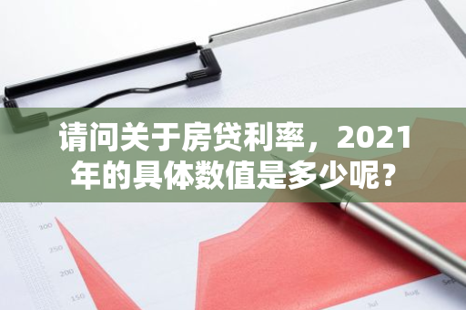 请问关于房贷利率，2021年的具体数值是多少呢？