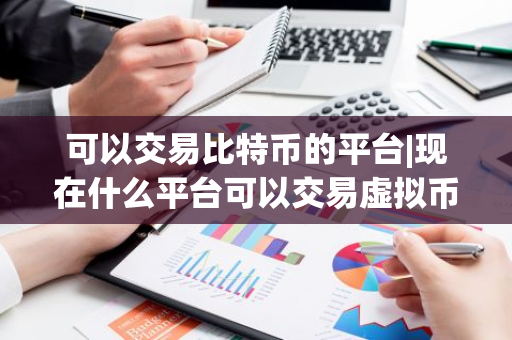 可以交易比特币的平台|现在什么平台可以交易虚拟币