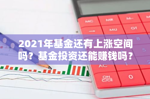 2021年基金还有上涨空间吗？基金投资还能赚钱吗？