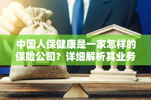 中国人保健康是一家怎样的保险公司？详细解析其业务与特色。