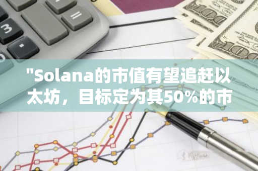 "Solana的市值有望追赶以太坊，目标定为其50%的市场份额"