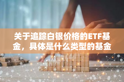 关于追踪白银价格的ETF基金，具体是什么类型的基金呢？