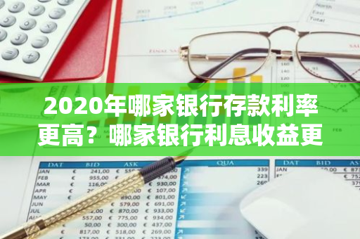 2020年哪家银行存款利率更高？哪家银行利息收益更好？