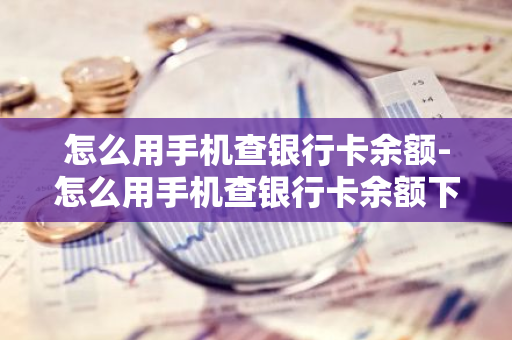 怎么用手机查银行卡余额-怎么用手机查银行卡余额下载什么软件