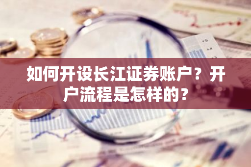 如何开设长江证券账户？开户流程是怎样的？