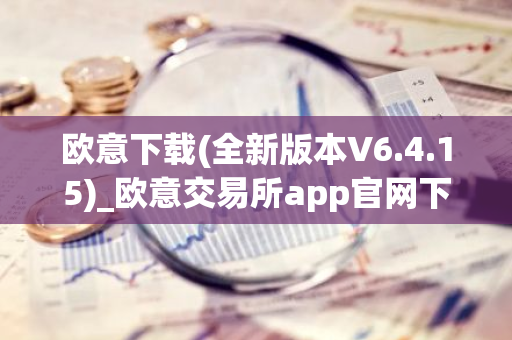 欧意下载(全新版本V6.4.15)_欧意交易所app官网下载免费下载