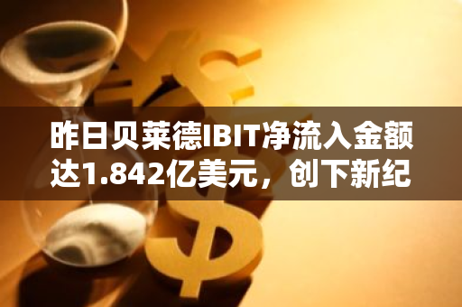 昨日贝莱德IBIT净流入金额达1.842亿美元，创下新纪录