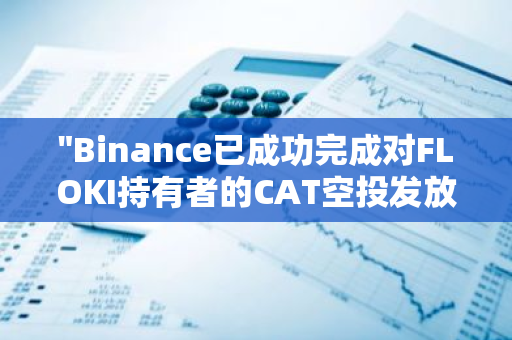 "Binance已成功完成对FLOKI持有者的CAT空投发放，为社区注入新的活力与价值"