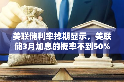 美联储利率掉期显示，美联储3月加息的概率不到50%