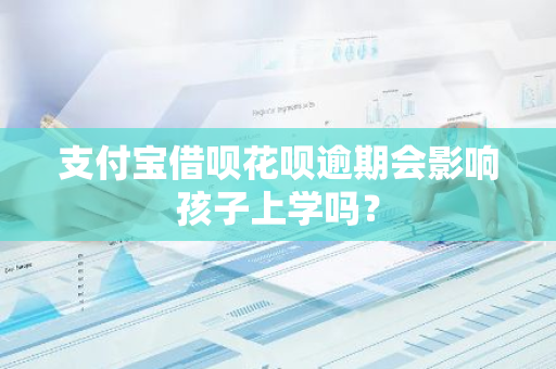 支付宝借呗花呗逾期会影响孩子上学吗？