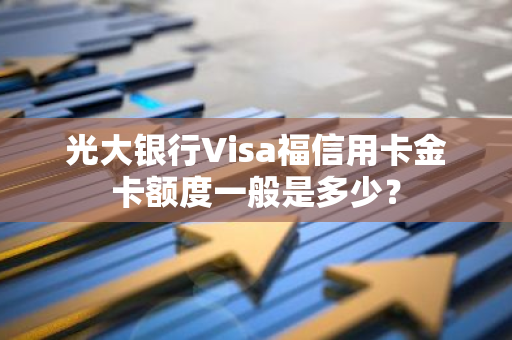 光大银行Visa福信用卡金卡额度一般是多少？