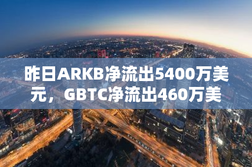 昨日ARKB净流出5400万美元，GBTC净流出460万美元