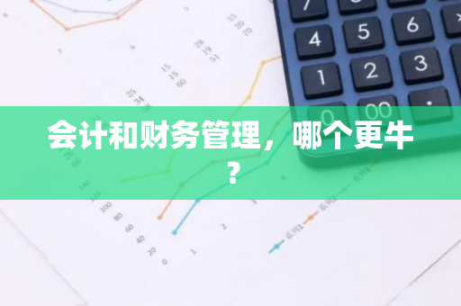 会计和财务管理，哪个更牛？