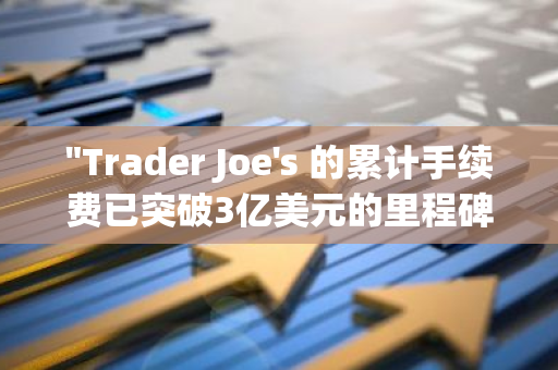 "Trader Joe's 的累计手续费已突破3亿美元的里程碑，标志着其业务的持续增长和成功"