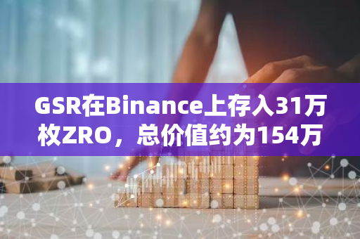 GSR在Binance上存入31万枚ZRO，总价值约为154万美元，标志着新一轮的加密货币交易活动