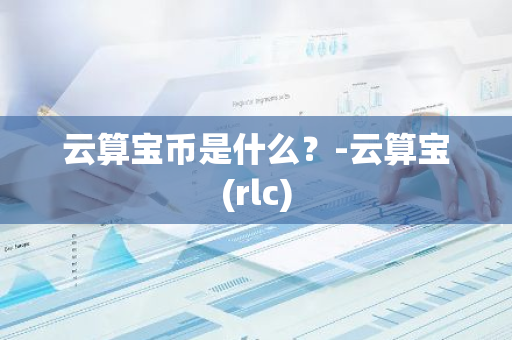 云算宝币是什么？-云算宝(rlc)